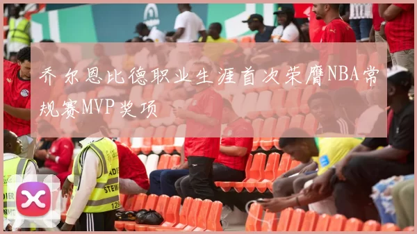 乔尔恩比德职业生涯首次荣膺NBA常规赛MVP奖项