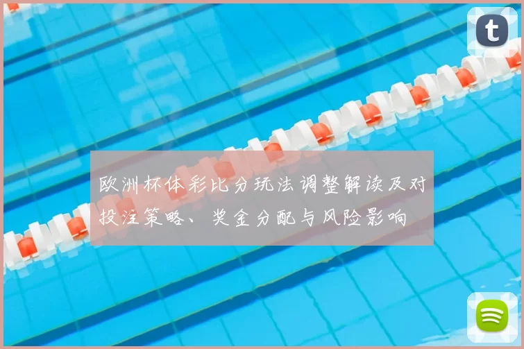欧洲杯体彩比分玩法调整解读及对投注策略、奖金分配与风险影响