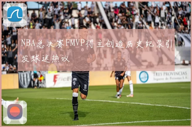 NBA总决赛FMVP得主创造历史纪录引发球迷热议