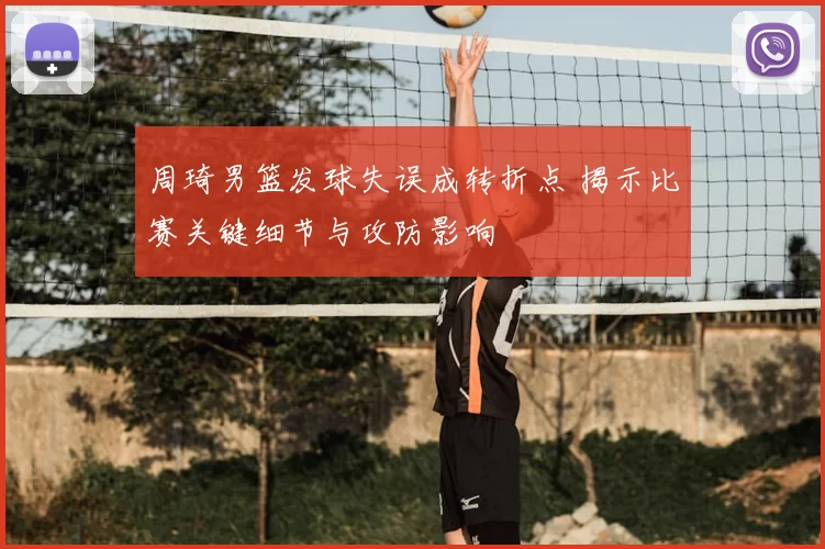 周琦男篮发球失误成转折点 揭示比赛关键细节与攻防影响