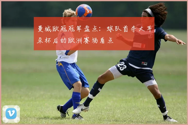 曼城欧冠冠军盘点:球队首夺大耳朵杯后的欧洲赛场看点