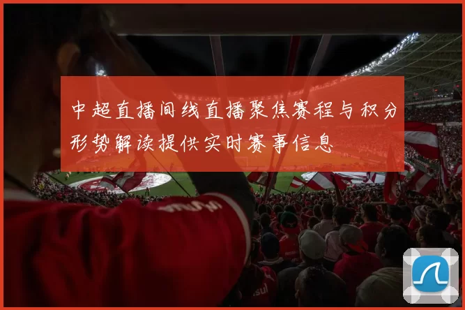 中超直播间线直播聚焦赛程与积分形势解读提供实时赛事信息