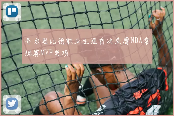 乔尔恩比德职业生涯首次荣膺NBA常规赛MVP奖项