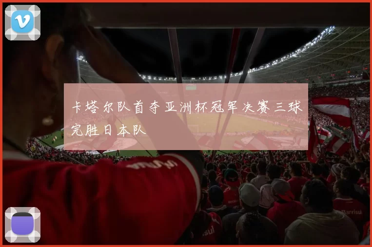 卡塔尔队首夺亚洲杯冠军决赛三球完胜日本队