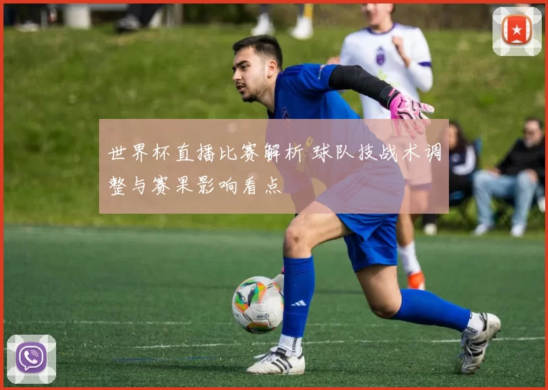世界杯直播比赛解析 球队技战术调整与赛果影响看点