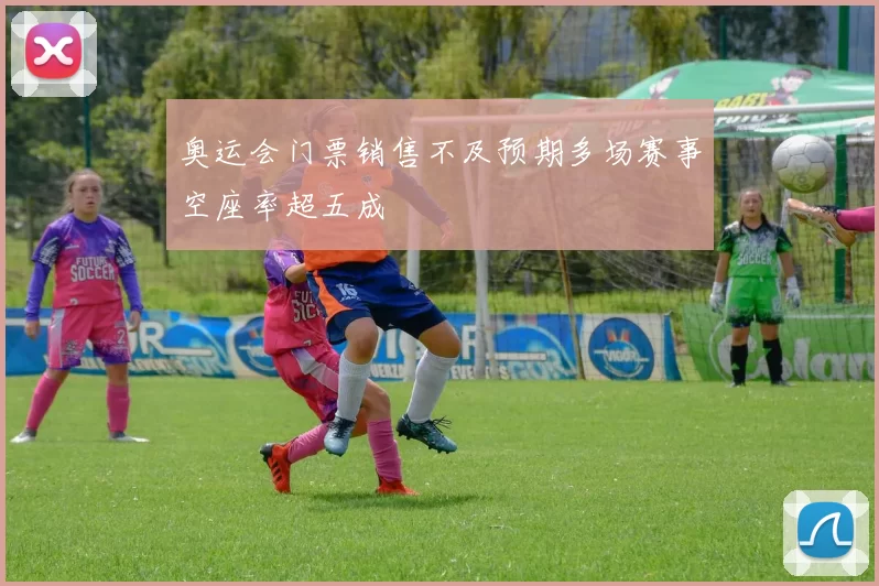 奥运会门票销售不及预期多场赛事空座率超五成