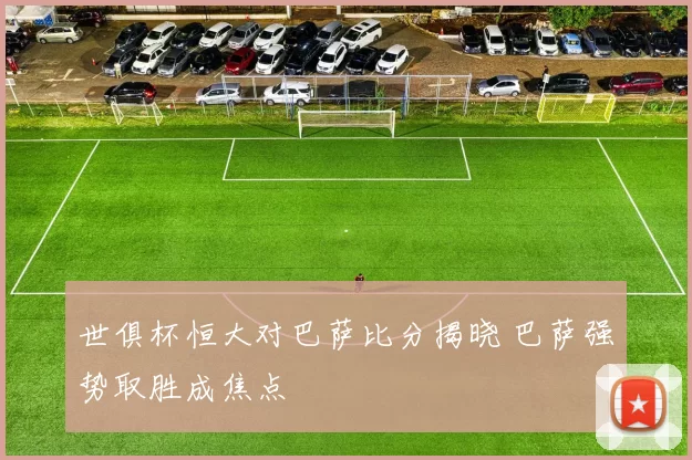 世俱杯恒大对巴萨比分揭晓 巴萨强势取胜成焦点