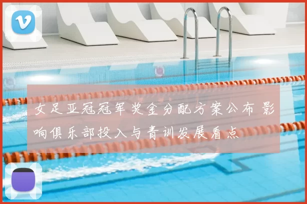 女足亚冠冠军奖金分配方案公布 影响俱乐部投入与青训发展看点