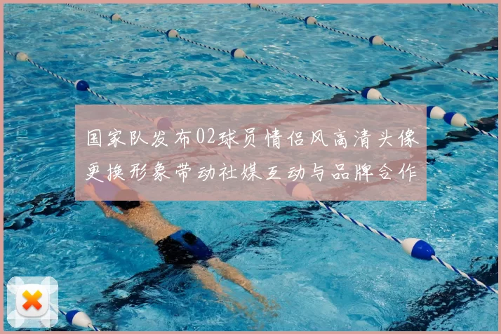 国家队发布02球员情侣风高清头像更换形象带动社媒互动与品牌合作