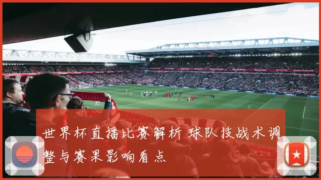 世界杯直播比赛解析 球队技战术调整与赛果影响看点