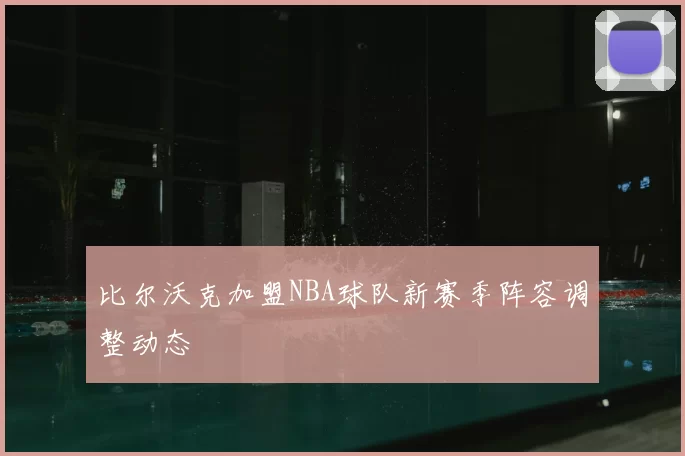 比尔沃克加盟NBA球队新赛季阵容调整动态