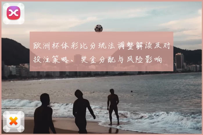 欧洲杯体彩比分玩法调整解读及对投注策略、奖金分配与风险影响
