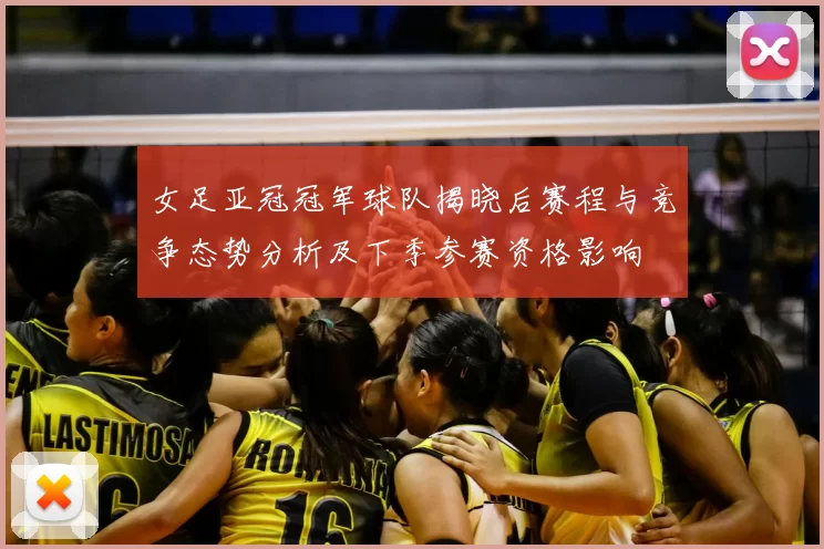 女足亚冠冠军球队揭晓后赛程与竞争态势分析及下季参赛资格影响