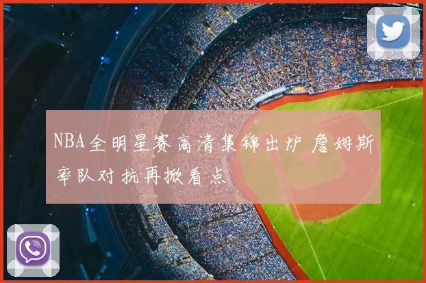 NBA全明星赛高清集锦出炉 詹姆斯率队对抗再掀看点