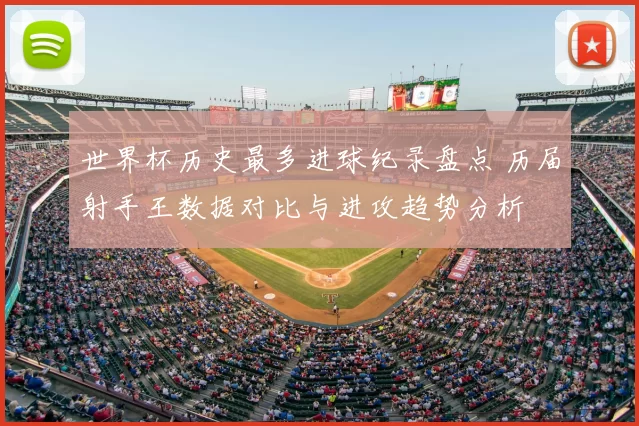 世界杯历史最多进球纪录盘点 历届射手王数据对比与进攻趋势分析