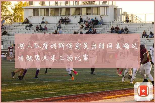 湖人队詹姆斯伤愈复出时间表确定将缺席未来三场比赛