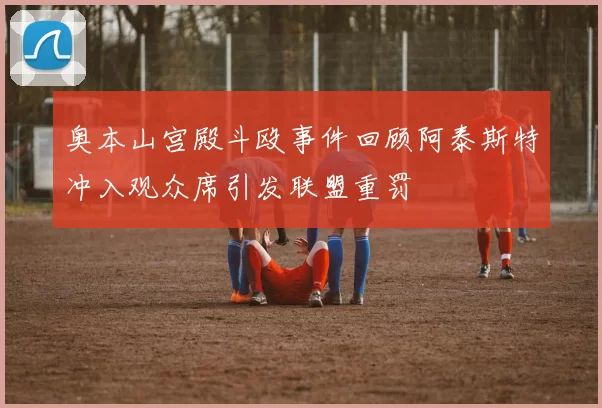 奥本山宫殿斗殴事件回顾阿泰斯特冲入观众席引发联盟重罚