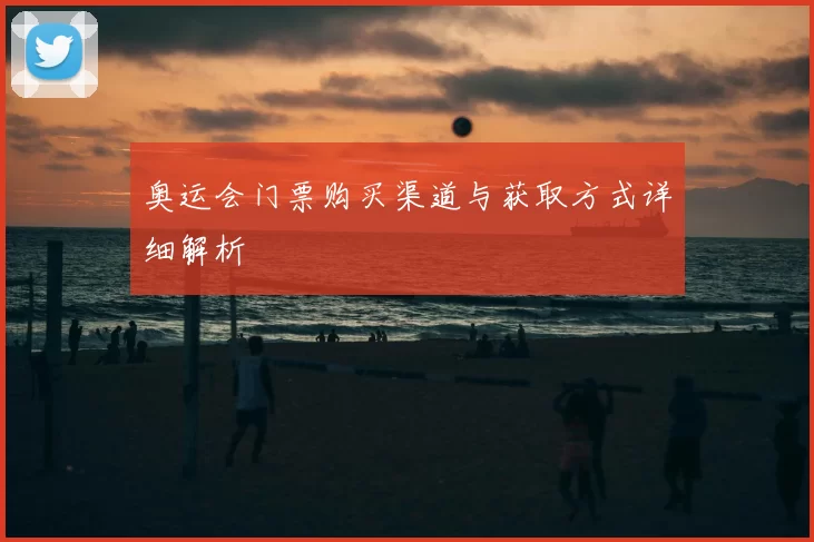 奥运会门票购买渠道与获取方式详细解析