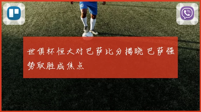 世俱杯恒大对巴萨比分揭晓 巴萨强势取胜成焦点