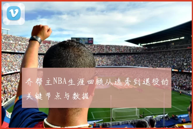 乔帮主NBA生涯回顾从选秀到退役的关键节点与数据