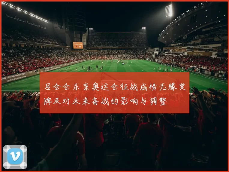 吕会会东京奥运会征战成绩无缘奖牌及对未来备战的影响与调整