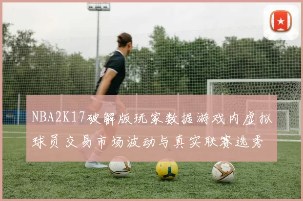 NBA2K17破解版玩家数据游戏内虚拟球员交易市场波动与真实联赛选秀的关联研究