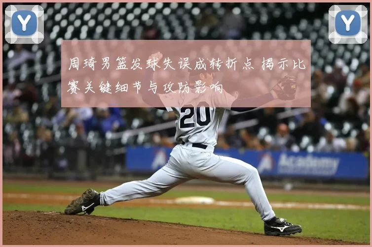 周琦男篮发球失误成转折点 揭示比赛关键细节与攻防影响