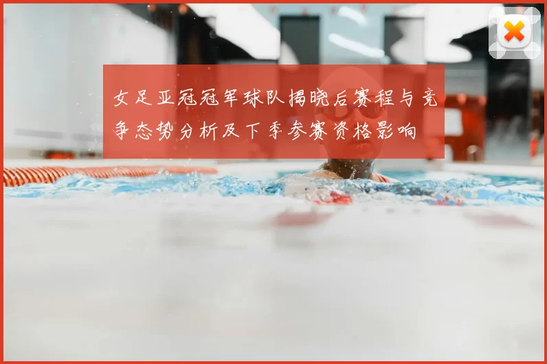 女足亚冠冠军球队揭晓后赛程与竞争态势分析及下季参赛资格影响