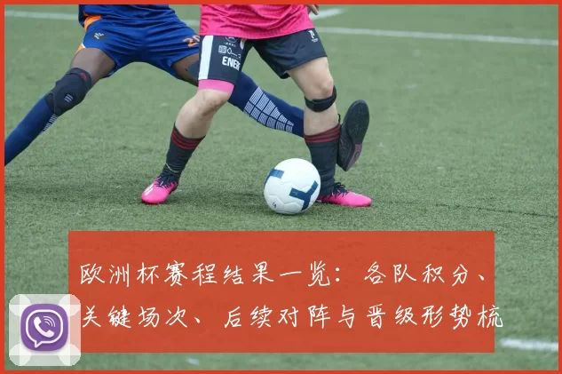 欧洲杯赛程结果一览:各队积分、关键场次、后续对阵与晋级形势梳理