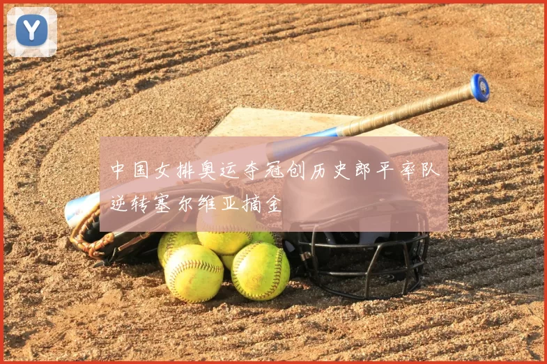 中国女排奥运夺冠创历史郎平率队逆转塞尔维亚摘金