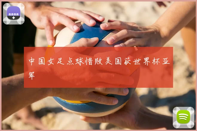 中国女足点球惜败美国获世界杯亚军