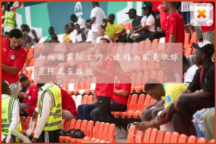 加纳国家队主帅人选确认前曼联球星阿皮亚接任