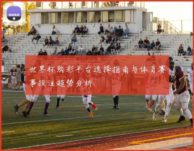 世界杯购彩平台选择指南与体育赛事投注趋势分析