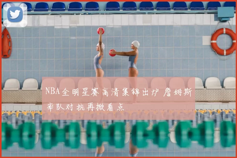 NBA全明星赛高清集锦出炉 詹姆斯率队对抗再掀看点