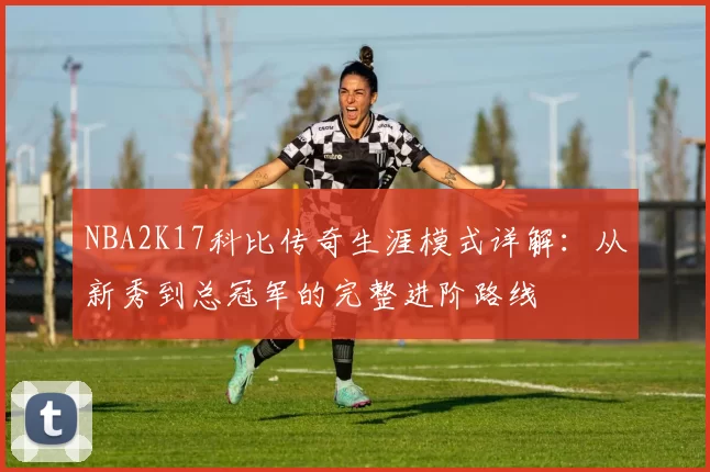 NBA2K17科比传奇生涯模式详解：从新秀到总冠军的完整进阶路线