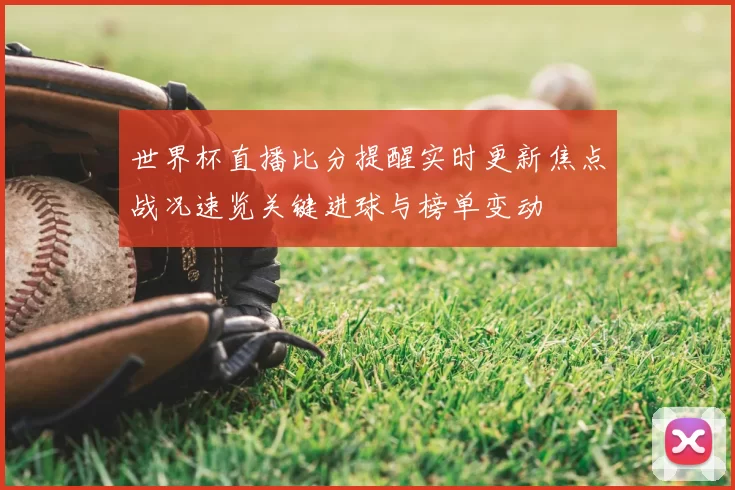世界杯直播比分提醒实时更新焦点战况速览关键进球与榜单变动