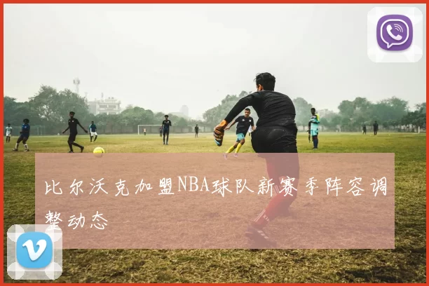 比尔沃克加盟NBA球队新赛季阵容调整动态