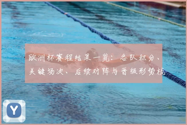 欧洲杯赛程结果一览:各队积分、关键场次、后续对阵与晋级形势梳理