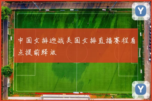 中国女排迎战美国女排直播赛程看点提前释放