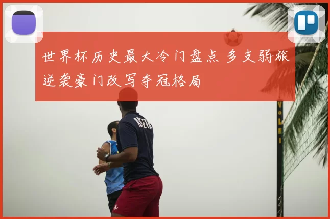 世界杯历史最大冷门盘点 多支弱旅逆袭豪门改写夺冠格局