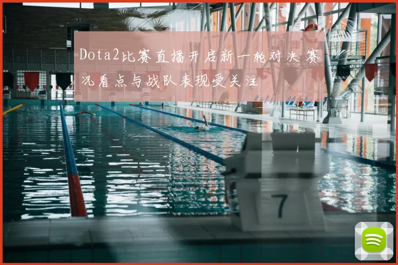 Dota2比赛直播开启新一轮对决 赛况看点与战队表现受关注