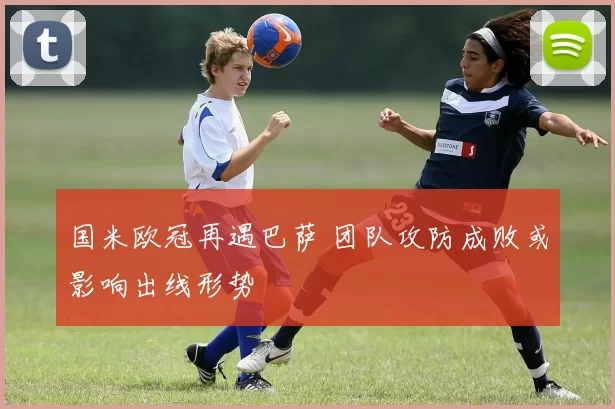 国米欧冠再遇巴萨 团队攻防成败或影响出线形势
