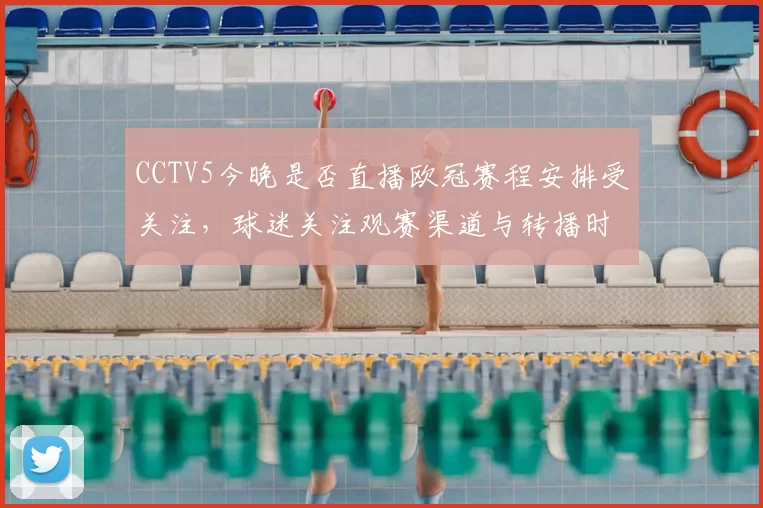 CCTV5今晚是否直播欧冠赛程安排受关注，球迷关注观赛渠道与转播时间