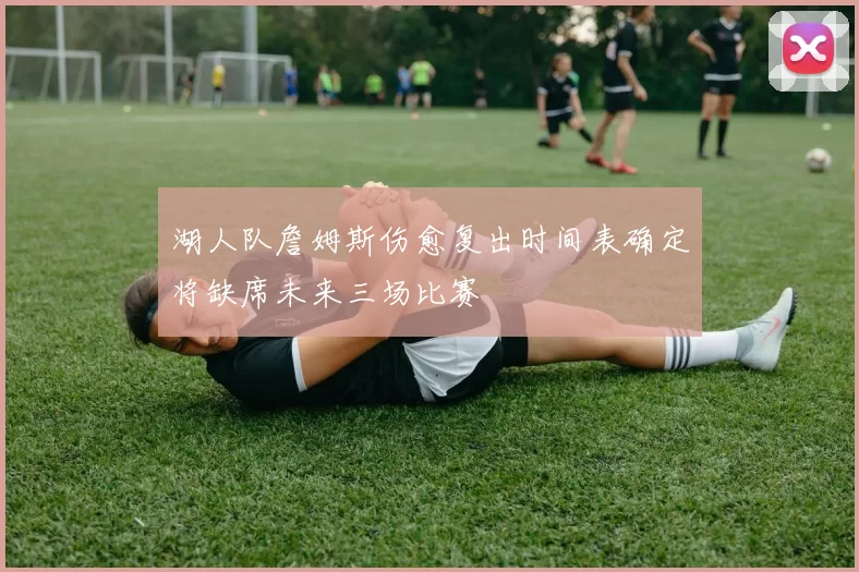 湖人队詹姆斯伤愈复出时间表确定将缺席未来三场比赛