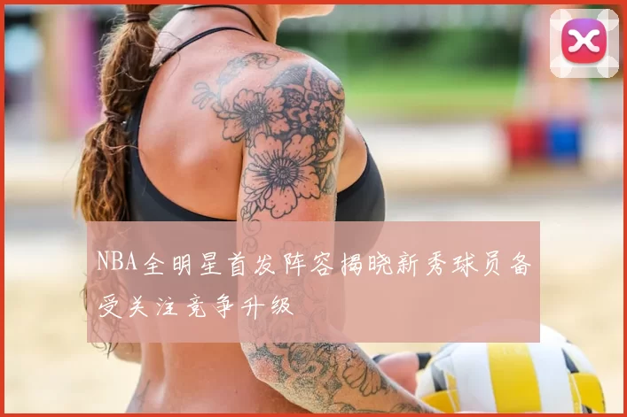 NBA全明星首发阵容揭晓新秀球员备受关注竞争升级