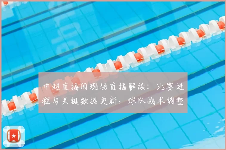 中超直播间现场直播解读：比赛进程与关键数据更新，球队战术调整及影响分析