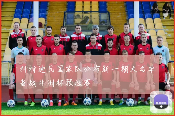 科特迪瓦国家队公布新一期大名单备战非洲杯预选赛