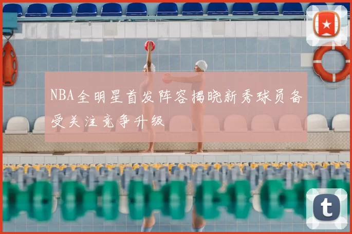 NBA全明星首发阵容揭晓新秀球员备受关注竞争升级