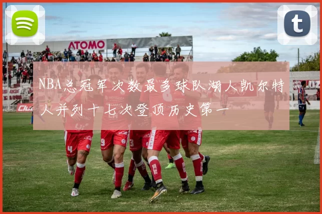 NBA总冠军次数最多球队湖人凯尔特人并列十七次登顶历史第一