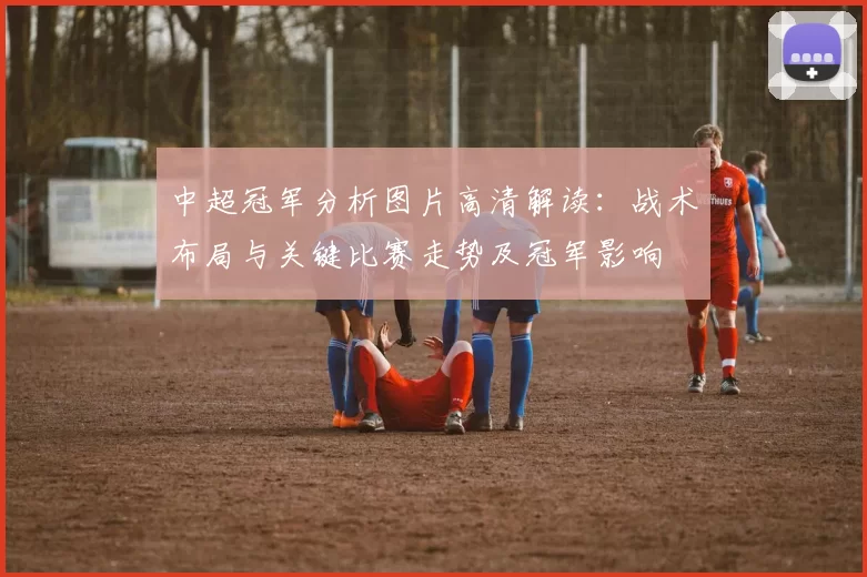 中超冠军分析图片高清解读:战术布局与关键比赛走势及冠军影响